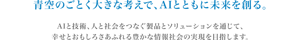 青空のごとく大きな考えで、AIとともに未来を創る。AIと技術、人と社会をつなぐ製品とソリューションを通じて、幸せとおもしろさあふれる豊かな情報社会の実現を目指します。